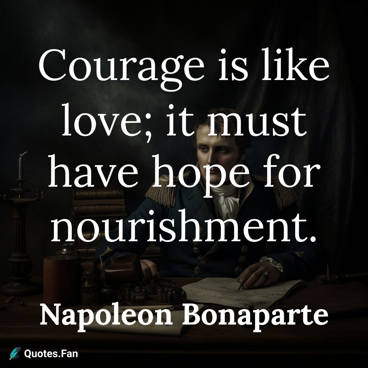 Courage is like love; it must have hope for nourishment.